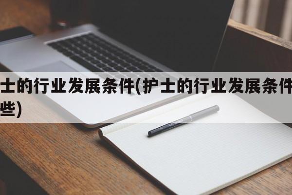 护士的行业发展条件(护士的行业发展条件有哪些)